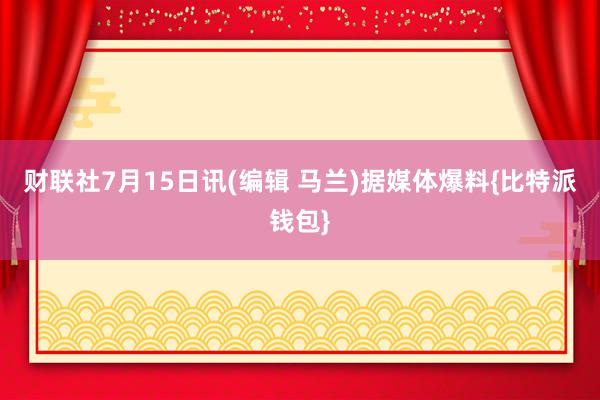 财联社7月15日讯(编辑 马兰)据媒体爆料{比特派钱包}