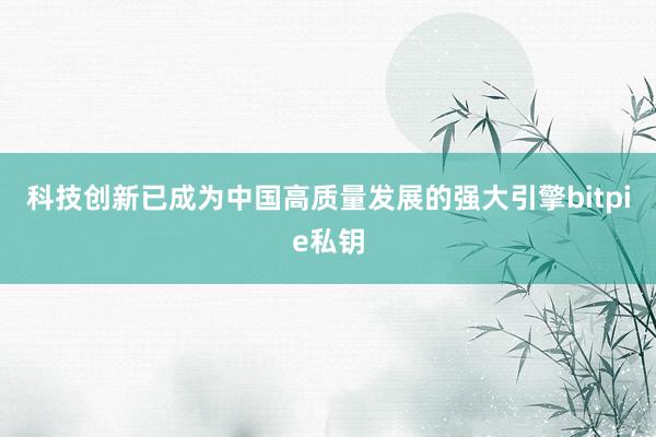 科技创新已成为中国高质量发展的强大引擎bitpie私钥