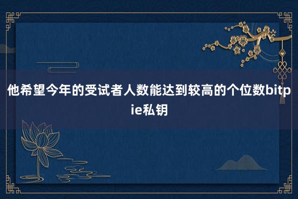 他希望今年的受试者人数能达到较高的个位数bitpie私钥