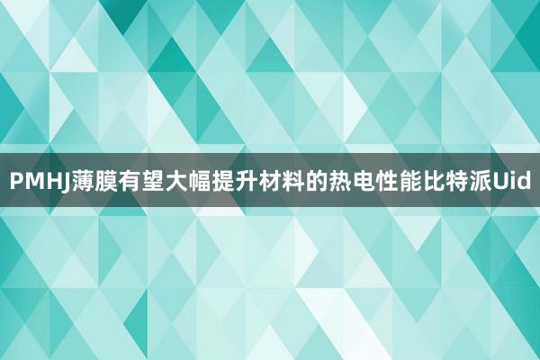 PMHJ薄膜有望大幅提升材料的热电性能比特派Uid