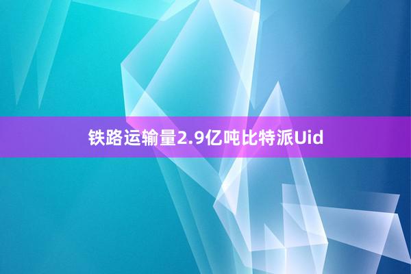 铁路运输量2.9亿吨比特派Uid