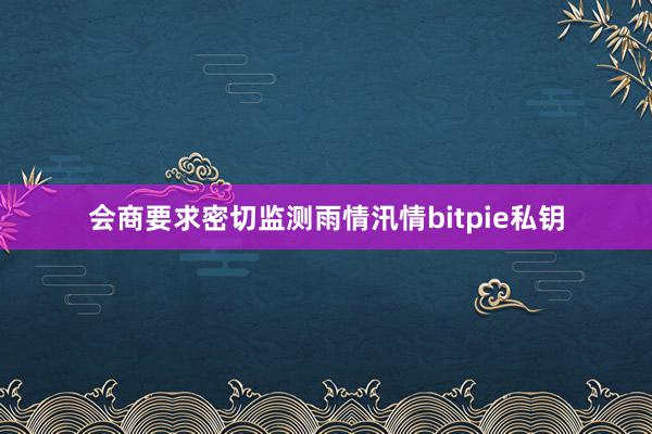 会商要求密切监测雨情汛情bitpie私钥