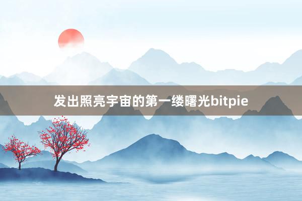 发出照亮宇宙的第一缕曙光bitpie