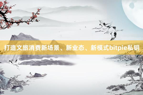 打造文旅消费新场景、新业态、新模式bitpie私钥