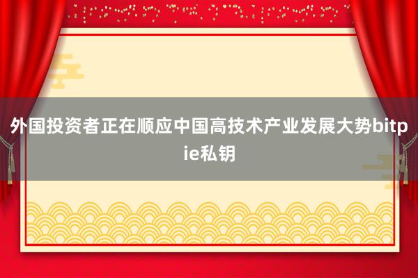 外国投资者正在顺应中国高技术产业发展大势bitpie私钥