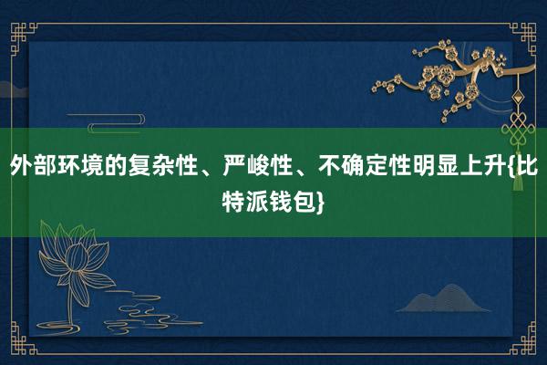 外部环境的复杂性、严峻性、不确定性明显上升{比特派钱包}