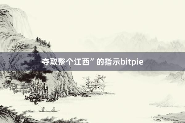 夺取整个江西”的指示bitpie