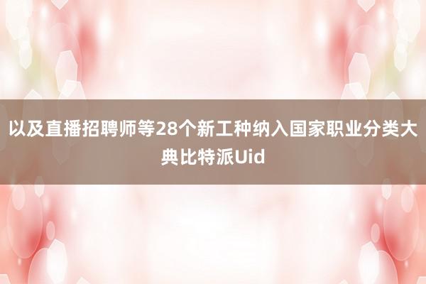 以及直播招聘师等28个新工种纳入国家职业分类大典比特派Uid