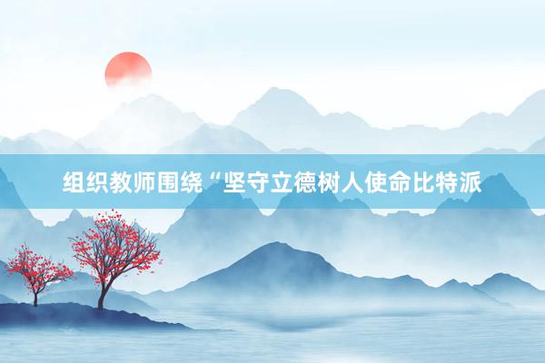 组织教师围绕“坚守立德树人使命比特派