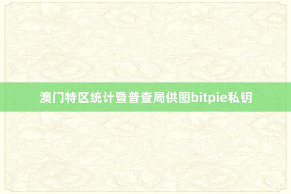 澳门特区统计暨普查局供图bitpie私钥