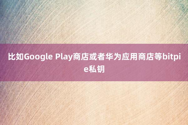 比如Google Play商店或者华为应用商店等bitpie私钥