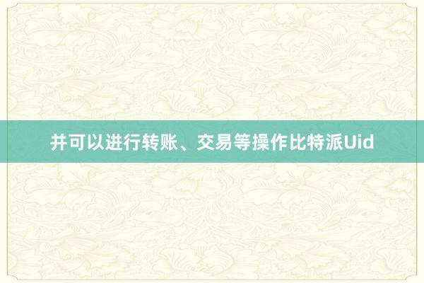 并可以进行转账、交易等操作比特派Uid