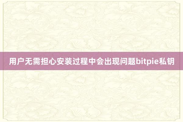 用户无需担心安装过程中会出现问题bitpie私钥