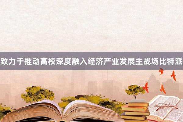 致力于推动高校深度融入经济产业发展主战场比特派