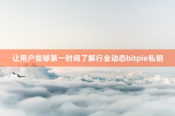 让用户能够第一时间了解行业动态bitpie私钥