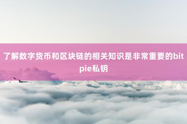 了解数字货币和区块链的相关知识是非常重要的bitpie私钥