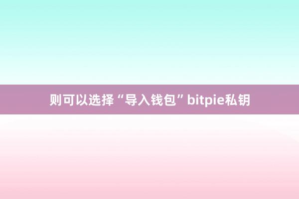 则可以选择“导入钱包”bitpie私钥