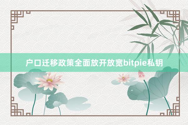 户口迁移政策全面放开放宽bitpie私钥