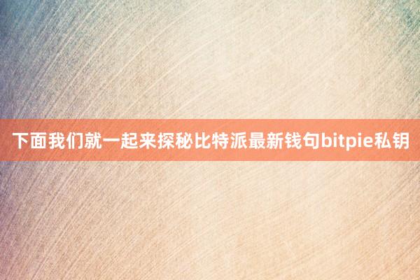 下面我们就一起来探秘比特派最新钱句bitpie私钥