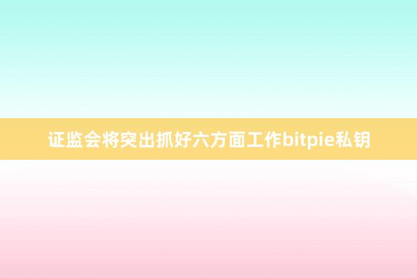 证监会将突出抓好六方面工作bitpie私钥