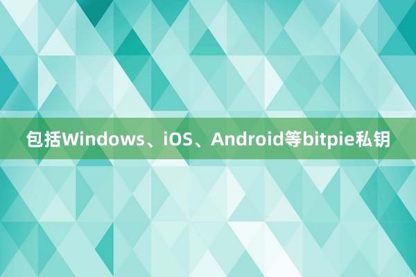 包括Windows、iOS、Android等bitpie私钥