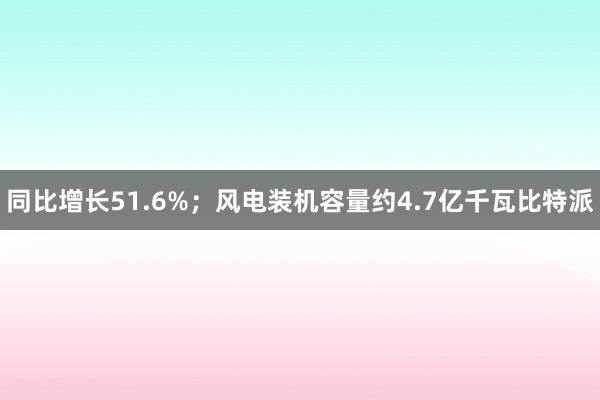 同比增长51.6%；风电装机容量约4.7亿千瓦比特派