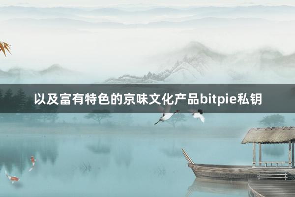 以及富有特色的京味文化产品bitpie私钥