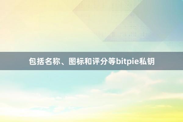 包括名称、图标和评分等bitpie私钥