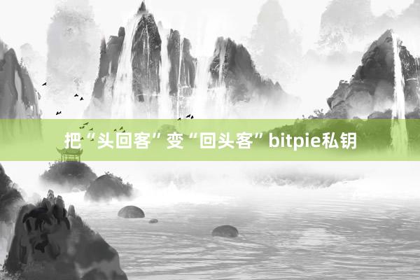 把“头回客”变“回头客”bitpie私钥