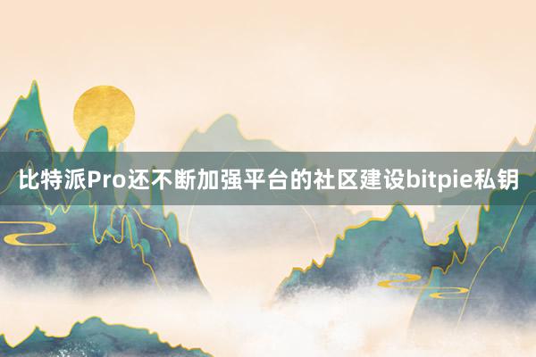 比特派Pro还不断加强平台的社区建设bitpie私钥