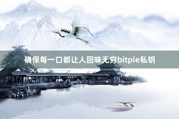 确保每一口都让人回味无穷bitpie私钥