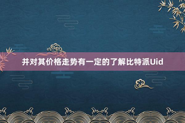 并对其价格走势有一定的了解比特派Uid