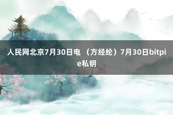 人民网北京7月30日电 （方经纶）7月30日bitpie私钥