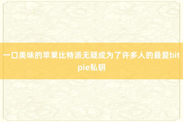 一口美味的苹果比特派无疑成为了许多人的最爱bitpie私钥