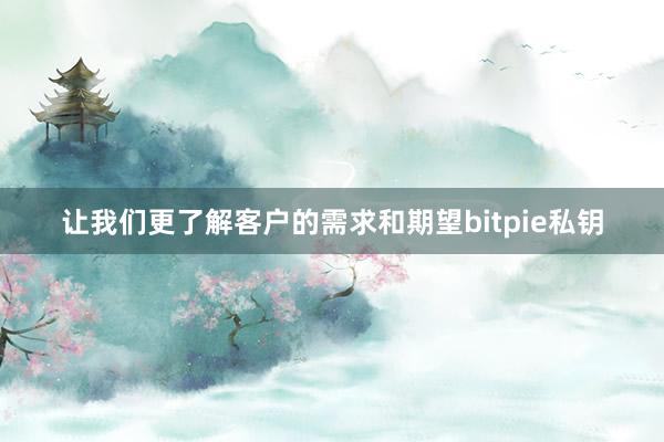 让我们更了解客户的需求和期望bitpie私钥