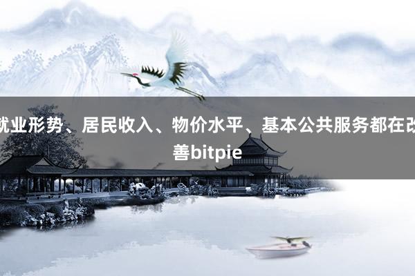 就业形势、居民收入、物价水平、基本公共服务都在改善bitpie