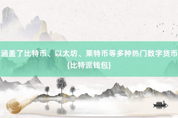 涵盖了比特币、以太坊、莱特币等多种热门数字货币{比特派钱包}