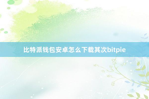 比特派钱包安卓怎么下载其次bitpie