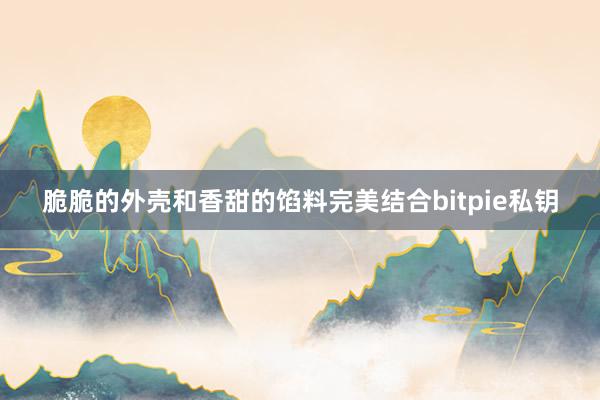 脆脆的外壳和香甜的馅料完美结合bitpie私钥