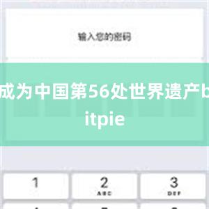 成为中国第56处世界遗产bitpie