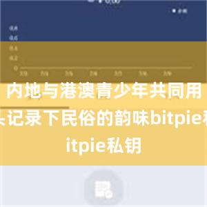 内地与港澳青少年共同用镜头记录下民俗的韵味bitpie私钥